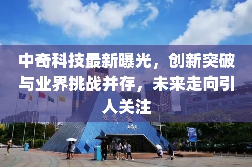 中奇科技最新曝光，创新突破与业界挑战并存，未来走向引人关注