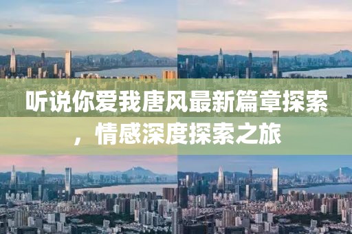 听说你爱我唐风最新篇章探索，情感深度探索之旅