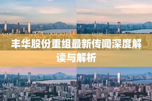 丰华股份重组最新传闻深度解读与解析
