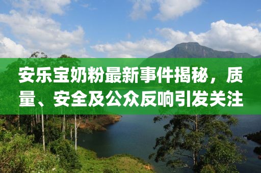 安乐宝奶粉最新事件揭秘，质量、安全及公众反响引发关注
