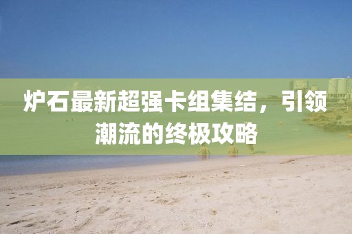炉石最新超强卡组集结，引领潮流的终极攻略