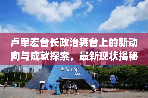 卢军宏台长政治舞台上的新动向与成就探索，最新现状揭秘