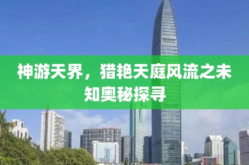 神游天界，猎艳天庭风流之未知奥秘探寻