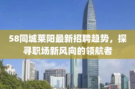 58同城莱阳最新招聘趋势，探寻职场新风向的领航者