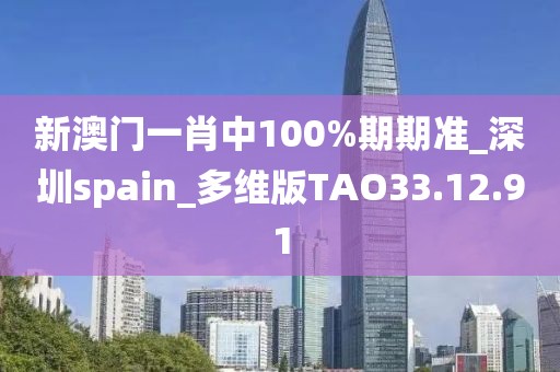 新澳门一肖中100%期期准_深圳spain_多维版TAO33.12.91
