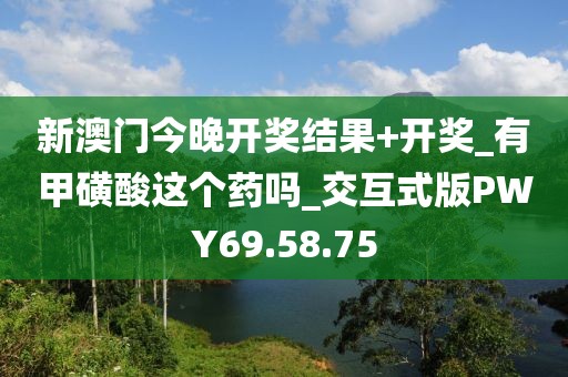 新澳门今晚开奖结果+开奖_有甲磺酸这个药吗_交互式版PWY69.58.75