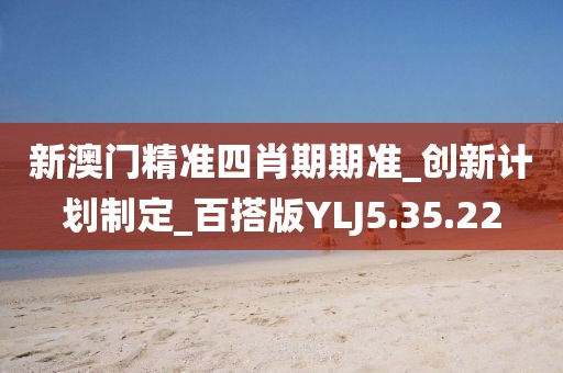 新澳门精准四肖期期准_创新计划制定_百搭版YLJ5.35.22