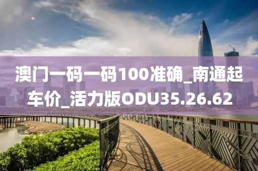 澳门一码一码100准确_南通起车价_活力版ODU35.26.62