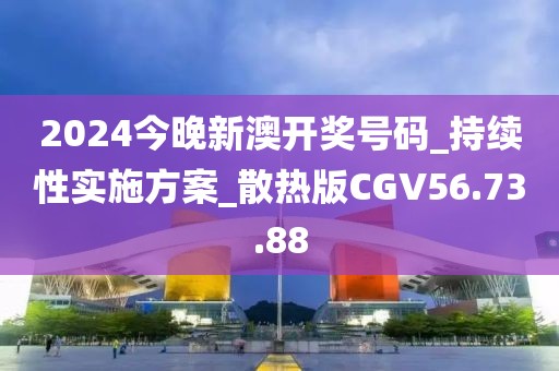 2024今晚新澳开奖号码_持续性实施方案_散热版CGV56.73.88