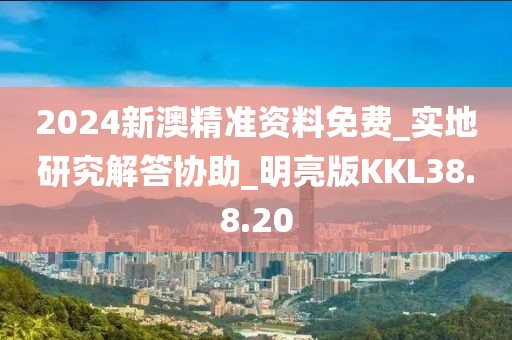 2024新澳精准资料免费_实地研究解答协助_明亮版KKL38.8.20