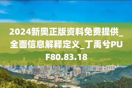 2024新奥正版资料免费提供_全面信息解释定义_丁禹兮PUF80.83.18