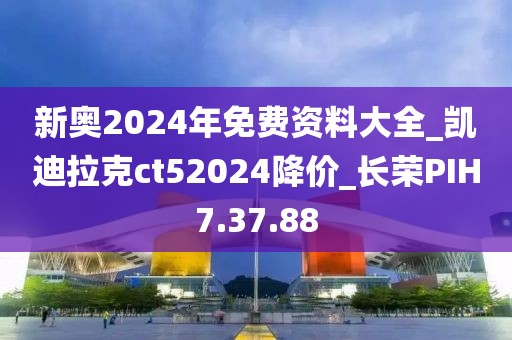 新奥2024年免费资料大全_凯迪拉克ct52024降价_长荣PIH7.37.88