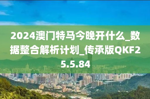 2024澳门特马今晚开什么_数据整合解析计划_传承版QKF25.5.84