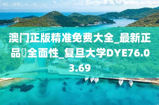 澳门正版精准免费大全_最新正品‌全面性_复旦大学DYE76.03.69