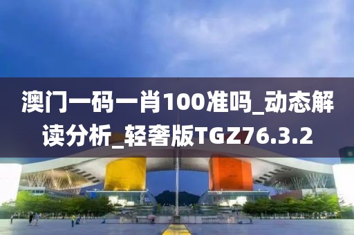 澳门一码一肖100准吗_动态解读分析_轻奢版TGZ76.3.2