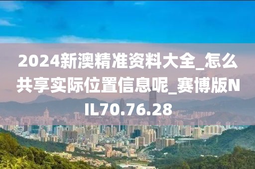 2024新澳精准资料大全_怎么共享实际位置信息呢_赛博版NIL70.76.28