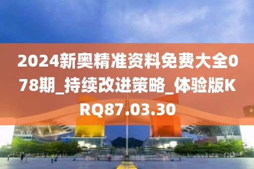 2024新奥精准资料免费大全078期_持续改进策略_体验版KRQ87.03.30