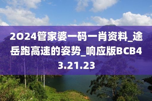 2O24管家婆一码一肖资料_途岳跑高速的姿势_响应版BCB43.21.23