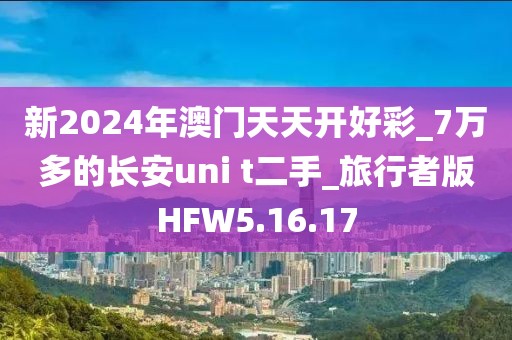 新2024年澳门天天开好彩_7万多的长安uni t二手_旅行者版HFW5.16.17