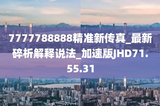 7777788888精准新传真_最新碎析解释说法_加速版JHD71.55.31