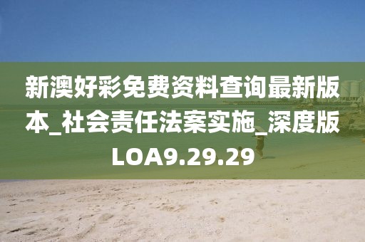 新澳好彩免费资料查询最新版本_社会责任法案实施_深度版LOA9.29.29