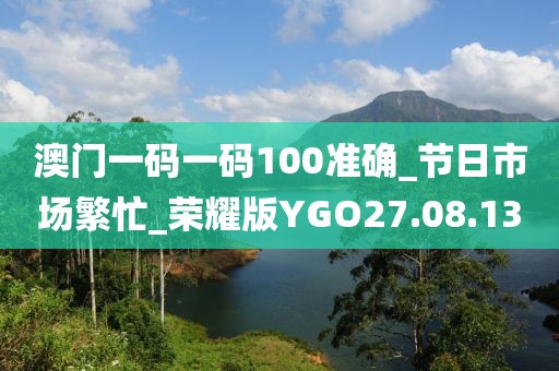 澳门一码一码100准确_节日市场繁忙_荣耀版YGO27.08.13