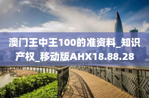 澳门王中王100的准资料_知识产权_移动版AHX18.88.28