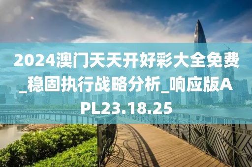 2024澳门天天开好彩大全免费_稳固执行战略分析_响应版APL23.18.25