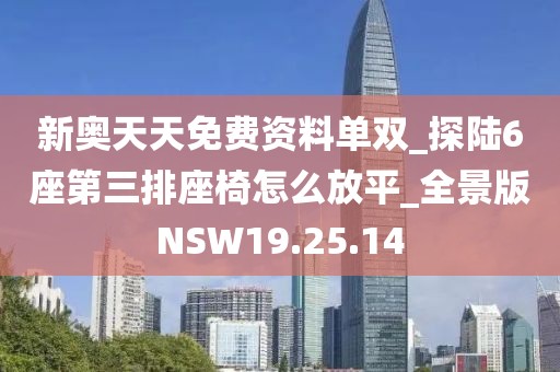新奥天天免费资料单双_探陆6座第三排座椅怎么放平_全景版NSW19.25.14