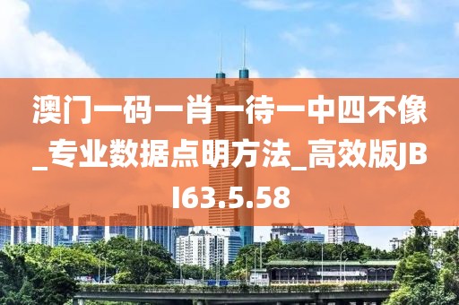 澳门一码一肖一待一中四不像_专业数据点明方法_高效版JBI63.5.58