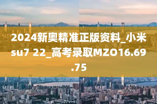 2024新奥精准正版资料_小米su7 22_高考录取MZO16.69.75