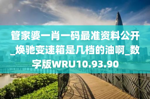 管家婆一肖一码最准资料公开_焕驰变速箱是几档的油啊_数字版WRU10.93.90