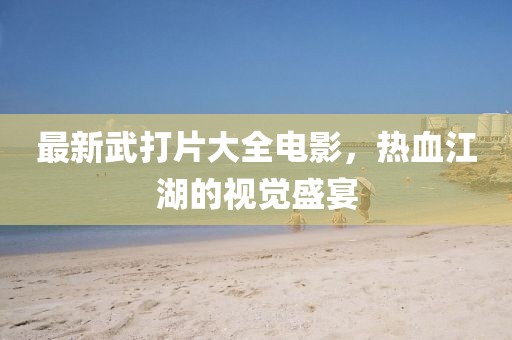 最新武打片大全电影，热血江湖的视觉盛宴