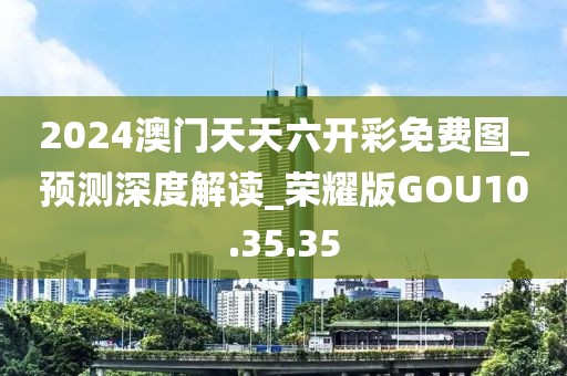 2024澳门天天六开彩免费图_预测深度解读_荣耀版GOU10.35.35