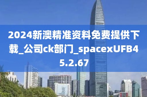 2024新澳精准资料免费提供下载_公司ck部门_spacexUFB45.2.67