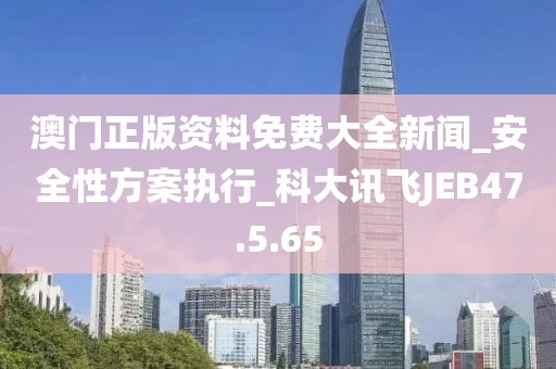 澳门正版资料免费大全新闻_安全性方案执行_科大讯飞JEB47.5.65