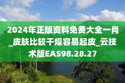 2024年正版资料免费大全一肖_皮肤比较干燥容易起皮_云技术版EAS98.28.27