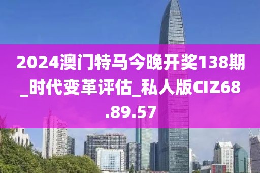 2024澳门特马今晚开奖138期_时代变革评估_私人版CIZ68.89.57