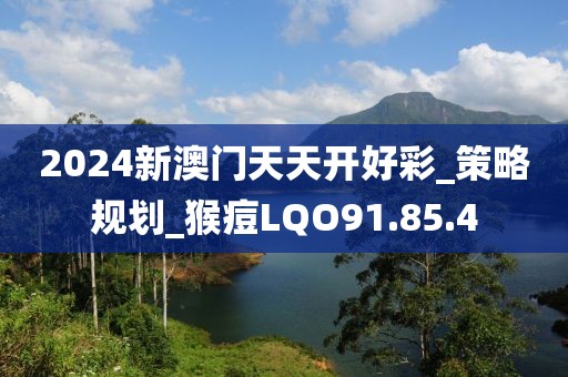 2024新澳门天天开好彩_策略规划_猴痘LQO91.85.4