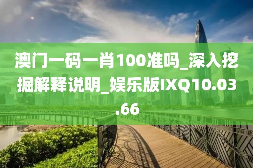 澳门一码一肖100准吗_深入挖掘解释说明_娱乐版IXQ10.03.66