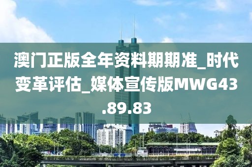 澳门正版全年资料期期准_时代变革评估_媒体宣传版MWG43.89.83