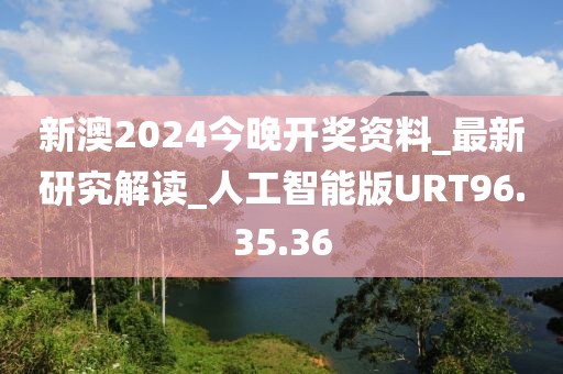 新澳2024今晚开奖资料_最新研究解读_人工智能版URT96.35.36