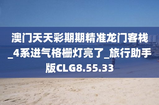 澳门天天彩期期精准龙门客栈_4系进气格栅灯亮了_旅行助手版CLG8.55.33