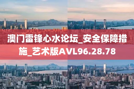 澳门雷锋心水论坛_安全保障措施_艺术版AVL96.28.78
