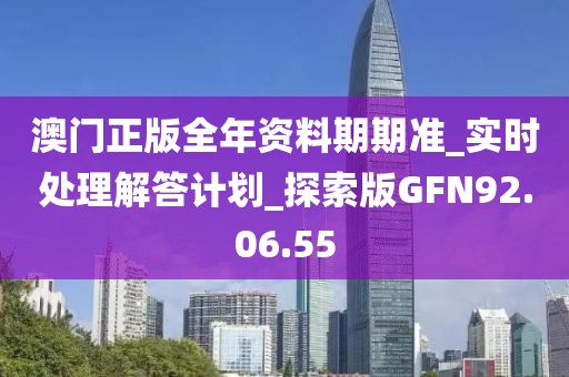 澳门正版全年资料期期准_实时处理解答计划_探索版GFN92.06.55