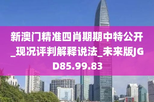 新澳门精准四肖期期中特公开_现况评判解释说法_未来版JGD85.99.83