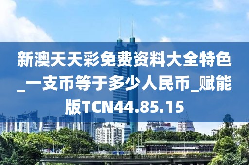 新澳天天彩免费资料大全特色_一支币等于多少人民币_赋能版TCN44.85.15