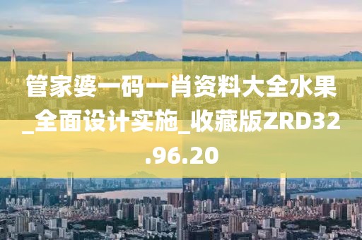 管家婆一码一肖资料大全水果_全面设计实施_收藏版ZRD32.96.20