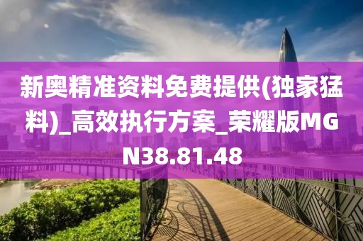 新奥精准资料免费提供(独家猛料)_高效执行方案_荣耀版MGN38.81.48