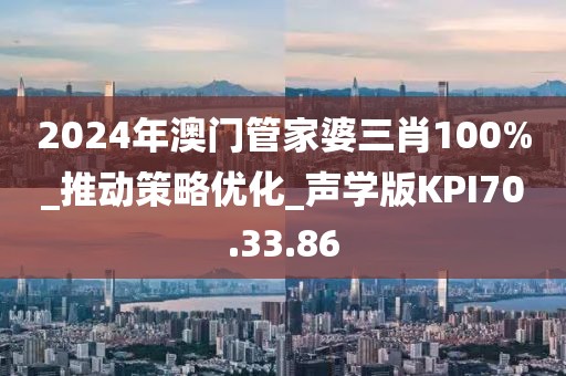 2024年澳门管家婆三肖100%_推动策略优化_声学版KPI70.33.86